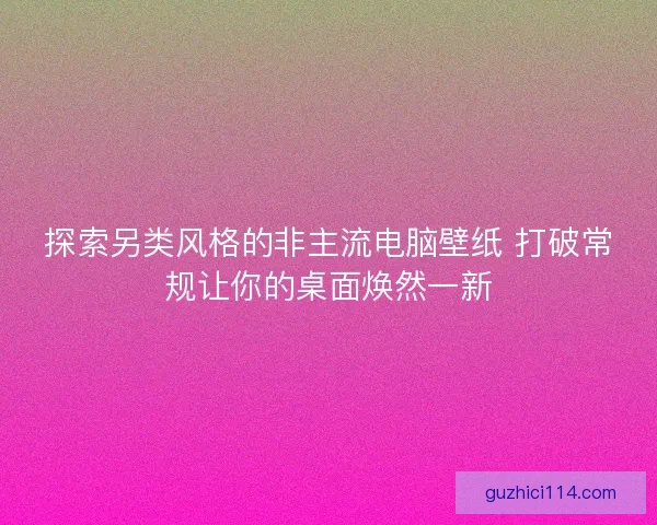 探索另类风格的非主流电脑壁纸 打破常规让你的桌面焕然一新