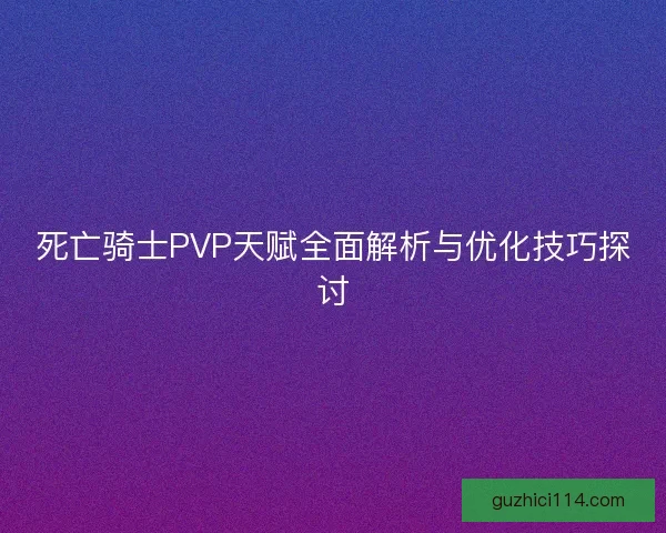 死亡骑士PVP天赋全面解析与优化技巧探讨