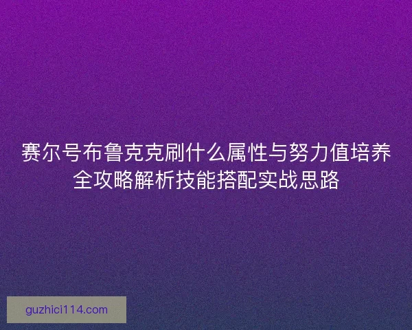 赛尔号布鲁克克刷什么属性与努力值培养全攻略解析技能搭配实战思路