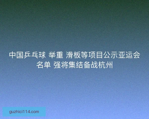 中国乒乓球 举重 滑板等项目公示亚运会名单 强将集结备战杭州